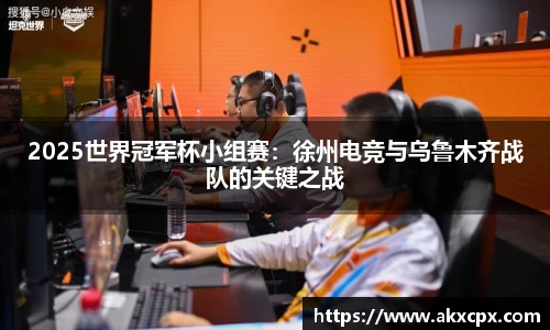 2025世界冠军杯小组赛：徐州电竞与乌鲁木齐战队的关键之战