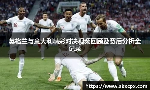 英格兰与意大利精彩对决视频回顾及赛后分析全记录