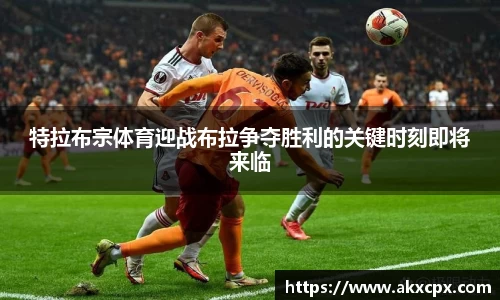 特拉布宗体育迎战布拉争夺胜利的关键时刻即将来临