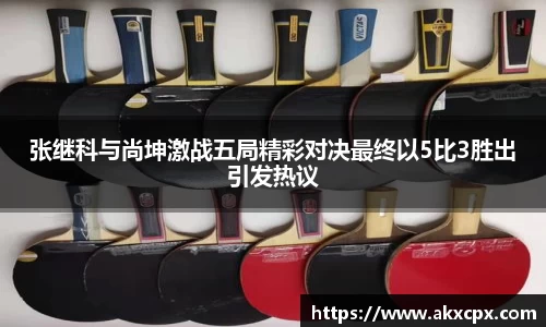 张继科与尚坤激战五局精彩对决最终以5比3胜出引发热议